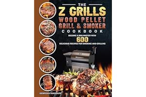 The Z Grills Wood Pellet Grill And Smoker Cookbook: Become A BBQ Master With 600 Delicious Recipes For Smoking And Grilling