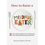 How to Raise a Mindful Eater: 8 Powerful Principles for Transforming Your Child's Relationship with Food