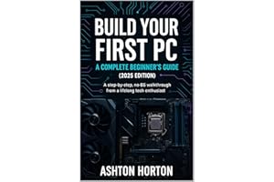 Build Your First PC: A Complete Beginner's Guide (2025 Edition): A step-by-step, no-BS walkthrough from a lifelong tech enthu