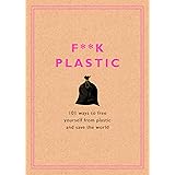 F**k Plastic: 101 Ways to Free Yourself from Plastic and Save the World