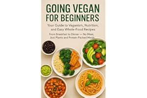 Going Vegan for Beginners: Your Guide to Veganism, Nutrition, and Easy Whole-Food Recipes