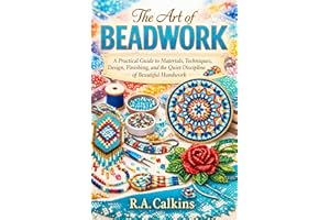 The Art of Beadwork: A Practical Guide to Materials, Techniques, Design, Finishing, and the Quiet Discipline of Beautiful Han