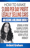 HOW TO MAKE $1,000 PER DAY PROFIT LEGALLY SELLING CARS AND BECOME A MILLIONAIRE QUICKLY USING A FEW SIMPLE STEPS WHEN YOU HAVE VERY LITTLE MONEY (Early Independent Wealth)