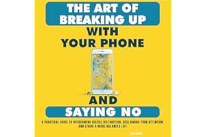 The Art of Breaking Up with Your Phone and Saying No: A Practical Guide to Overcoming Digital Distraction, Reclaiming Your At