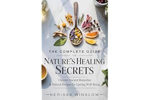 The Complete Guide to Nature's Healing Secrets: Uncover Ancient Remedies and Natural Recipes for Lasting Well-Being