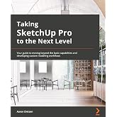 Taking SketchUp Pro to the Next Level: Go beyond the basics and develop custom 3D modeling workflows to become a SketchUp ninja