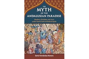 The Myth of the Andalusian Paradise: Muslims, Christians, and Jews under Islamic Rule in Medieval Spain