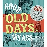 Good Old Days My Ass: 665 Funny History Facts & Terrifying Truths about Yesteryear