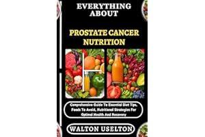 EVERYTHING ABOUT PROSTATE CANCER NUTRITION: Comprehensive Guide To Essential Diet Tips, Foods To Avoid, Nutritional Strategie