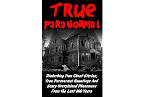 True Paranormal: Disturbing True Ghost Stories, True Paranormal Hauntings And Scary Unexplained Phenomena From The Last 300 Y