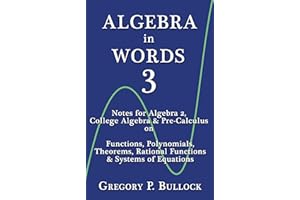 ALGEBRA in WORDS 3: Notes for Algebra 2, College Algebra & Pre-Calculus on: Functions, Polynomials, Theorems, Rational Functi