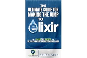 The Ultimate Guide For Making the Jump To Elixir: Learn the Basics So You Can Write Production Ready Code