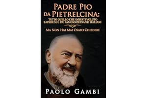 PADRE PIO DA PIETRELCINA: TUTTO QUELLO CHE AVRESTI VOLUTO SAPERE SUL PIÙ FAMOSO DEI SANTI ITALIANI: (MA NON HAI MAI OSATO CHI