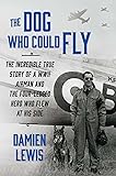 The Dog Who Could Fly: The Incredible True Story of a WWII Airman and the Four-Legged Hero Who Flew At His Side
