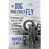 The Dog Who Could Fly: The Incredible True Story of a WWII Airman and the Four-Legged Hero Who Flew At His Side