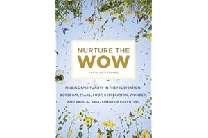 Nurture the Wow: Finding Spirituality in the Frustration, Boredom, Tears, Poop, Desperation, Wonder, and Radical Amazement of Parenting