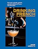 Drinking French: The Iconic Cocktails, Apéritifs, and Café Traditions of France, with 160 Recipes