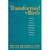 Transformed by Birth: Cultivating Openness, Resilience, and Strength for the Life-Changing Journey from Pregnancy to Parenthood