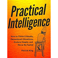 Practical Intelligence: How to Think Critically, Deconstruct Situations, Analyze Deeply, and Never Be Fooled (Clear… book cover