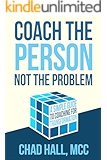 Coach the Person Not the Problem: A Simple Guide to Coaching for Transformation