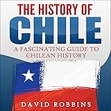 The History of Chile: A Fascinating Guide to