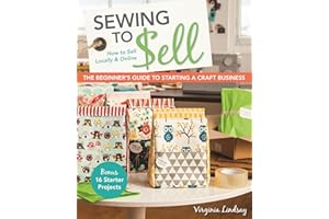 Sewing to Sell - The Beginner's Guide to Starting a Craft Business: Bonus - 16 Starter Projects • How to Sell Locally & Onlin