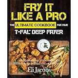 Fry It Like A Pro The Ultimate Cookbook for Your T-fal Deep Fryer: An Independent Guide to the Absolute Best 103 Fryer Recipe