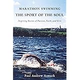 Marathon Swimming The Sport of the Soul: Inspiring Stories of Passion, Faith, and Grit