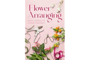Flower Arranging: Creative Techniques for Stunning Arrangements: A Practical Guide to Arrange Flowers