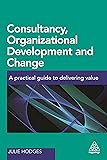 Consultancy, Organizational Development and Change: A Practical Guide to Delivering Value