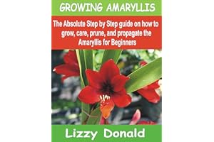GROWING AMARYLLIS: The Absolute Step by Step guide on how to Grow, Care, Prune, and Propagate the Amaryllis for beginners