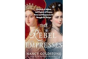 The Rebel Empresses: Elisabeth of Austria and Eugénie of France, Power and Glamour in the Struggle for Europe