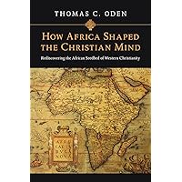 How Africa Shaped the Christian Mind: Rediscovering the African Seedbed of Western Christianity (Early African Christianity)