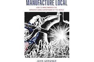 Manufacture Local: How to Make America the Manufacturing Superpower of the World