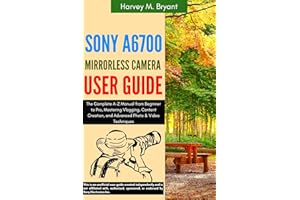 Sony A6700 Mirrorless Camera User Guide: The Complete A-Z Manual from Beginner to Pro, Mastering Vlogging, Content Creation, 