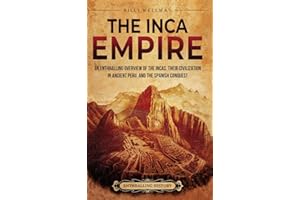 The Inca Empire: An Enthralling Overview of the Incas, Their Civilization in Ancient Peru, and the Spanish Conquest