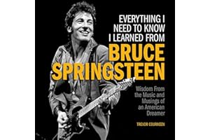 Everything I Need to Know I Learned from Bruce Springsteen: Wisdom from the Music and Musings of an American Dreamer