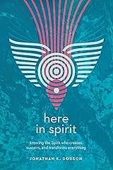 Here in Spirit: Knowing the Spirit Who Creates, Sustains, and Transforms Everything Kindle Edition