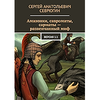 Амазонки, савроматы, сарматы — развенчанный миф: Версия 1.1 (Russian Edition) book cover