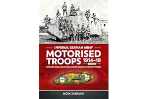 Imperial German Army Motorised Troops 1914-18 Volume 2: Armoured Units, Assault Tanks, and the Weapons of Modern Warfare
