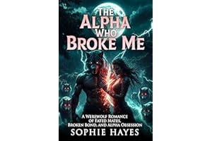 The Alpha Who Broke Me: A Werewolf Romance of Fated Mates, Broken Bond, and Alpha Obsession