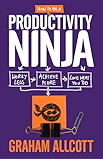 How to be a Productivity Ninja: Worry Less, Achieve More and Love What You Do