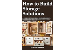 How to Build Storage Solutions: A DIY Guide to Building Custom Cabinets, Drawers, and Organizing Solutions for Your Home Work