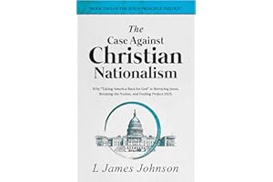 The Case Against Christian Nationalism: Why "Taking America Back for God" is Betraying Jesus, Breaking the Nation, and Fuelin
