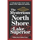 The Mysterious North Shore of Lake Superior: A Collection of Short Stories About Ghosts, UFOs, Shipwrecks, and More (Haunting