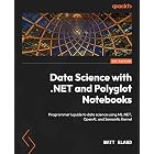 Data Science with .NET and Polyglot Notebooks: Programmer's guide to data science using ML.NET, OpenAI, and Semantic Kernel