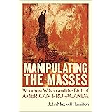 Manipulating the Masses: Woodrow Wilson and the Birth of American Propaganda