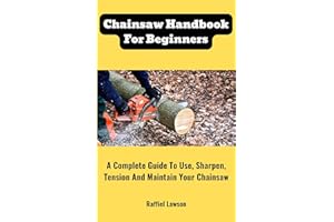Chainsaw Handbook For Beginners : A Complete Guide To Use, Sharpen, Tension And Maintain Your Chainsaw