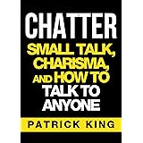 CHATTER: Small Talk, Charisma, and How to Talk to Anyone (The People Skills, Communication Skills, and Social Skills You Need