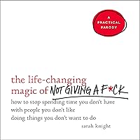 The Life-Changing Magic of Not Giving a F*ck: How to Stop Spending Time You Don't Have with People You Don't Like Doing Things You Don't Want to Do